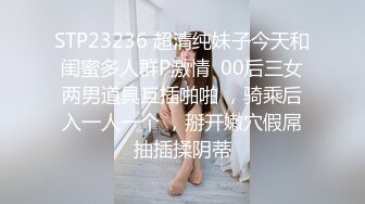 STP23236 超清纯妹子今天和闺蜜多人群P激情  00后三女两男道具互插啪啪 ，骑乘后入一人一个 ，掰开嫩穴假屌抽插揉阴蒂