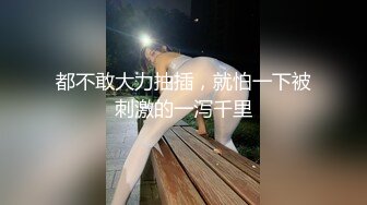 都不敢大力抽插，就怕一下被刺激的一泻千里