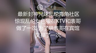  最新封神兄妹乱伦海角社区惊现乱伦女色狼在KTV和表哥做了一次 为了哄表哥在宾馆又操了一次