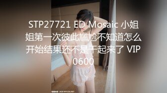 STP27721 ED Mosaic 小姐姐第一次彼此尴尬不知道怎么开始结果还不是干起来了 VIP0600