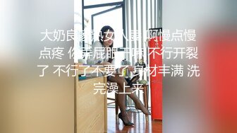 大奶良家熟女人妻 啊慢点慢点疼 你弄屁眼干嘛 不行开裂了 不行了不要了 身材丰满 洗完澡上来