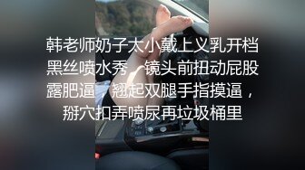 韩老师奶子太小戴上义乳开档黑丝喷水秀，镜头前扭动屁股露肥逼，翘起双腿手指摸逼，掰穴扣弄喷尿再垃圾桶里