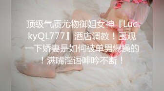 顶级气质尤物御姐女神『LuckyQL777』酒店调教！围观一下娇妻是如何被单男爆操的！满嘴淫语呻吟不断！