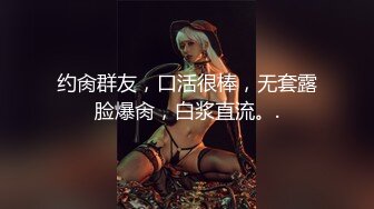 约肏群友，口活很棒，无套露脸爆肏，白浆直流。.