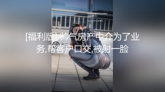 [福利版] 帅气房产中介为了业务,帮客户口交,被射一脸