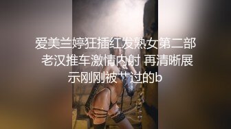 爱美兰婷狂插红发熟女第二部 老汉推车激情内射 再清晰展示刚刚被艹过的b