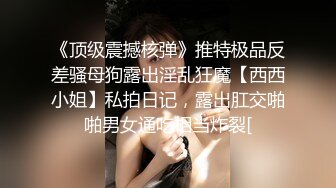 《顶级震撼核弹》推特极品反差骚母狗露出淫乱狂魔【西西小姐】私拍日记，露出肛交啪啪男女通吃相当炸裂[