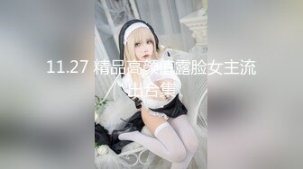 11.27 精品高颜值露脸女主流出合集