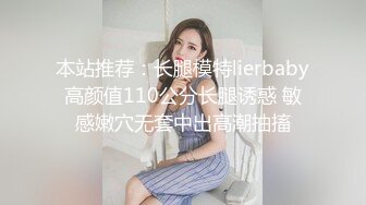 本站推荐：长腿模特lierbaby高颜值110公分长腿诱惑 敏感嫩穴无套中出高潮抽搐