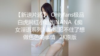 【新速片遞】  Onlyfans极品白虎网红小姐姐NANA《痴女淫语系列》姐姐忍不住了想做色色的事情⭐2K原版