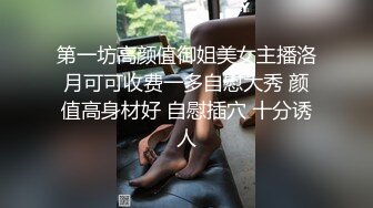 第一坊高颜值御姐美女主播洛月可可收费一多自慰大秀 颜值高身材好 自慰插穴 十分诱人