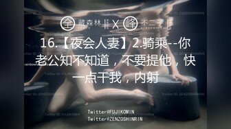 16.【夜会人妻】2.骑乘--你老公知不知道，不要提他，快一点干我，内射