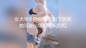 女大学生的假期生活(下面有她完整视频和联系方式)