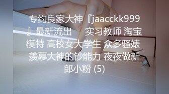 专约良家大神『jaacckk999』最新流出❤️实习教师 淘宝模特 高校女大学生 众多骚婊 羡慕大神的钞能力 夜夜做新郎小粉 (5)