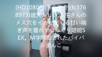 (HD1080P)(下心俊介)(fc3768973)歳大人しい学 生さんのメス穴をイカせまくる甘い喘ぎ声を響かすじっくり堪能SEX。Ｍ字開脚されたパイパンまんこ