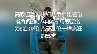 高颜值美乳少妇趁老公出差偷偷和稚嫩少年偷情 母爱泛滥为的追求和儿子乱伦一样疯狂的感觉