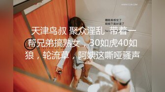  天津鸟叔 聚众淫乱  带着一帮兄弟搞熟女，30如虎40如狼，轮流草，阿姨这嘶哑骚声