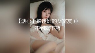 【溏心】被迷奸的女室友 睡不到就下药