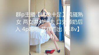 群p主播【桃色十足】风骚熟女 两女共侍一夫 口交舔奶后入 4p啪啪 花样百出【18v】 (14)