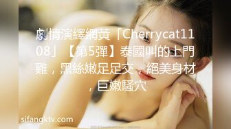 劇情演繹網黃「Cherrycat1108」【第5彈】泰國叫的上門雞，黑絲嫩足足交，絕美身材，巨嫩騷穴