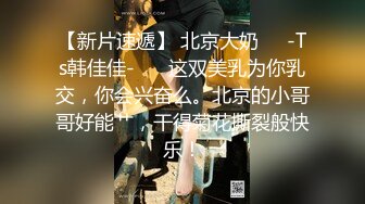 【新片速遞】 北京大奶❤️-Ts韩佳佳-❤️ 这双美乳为你乳交，你会兴奋么。北京的小哥哥好能艹，干得菊花撕裂般快乐！