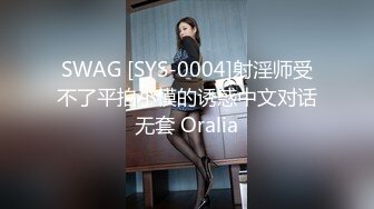 SWAG [SYS-0004]射淫师受不了平拍小模的诱惑中文对话无套 Oralia