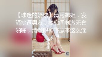 【球迷的奶球】清秀御姐，发骚挑逗男友，楼梯间刺激无套啪啪，清澈眼神下原来这么淫荡