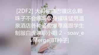 [2DF2] 大哥你鸡巴镶这么颗珠子不会疼啊纹身镶珠猛男温泉酒店各种姿势爆草高跟学生制服白虎兼职小姐 2 - soav_evMerge[BT种子]