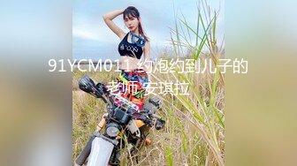 91YCM011 约炮约到儿子的老师 安琪拉