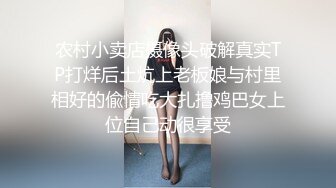 农村小卖店摄像头破解真实TP打烊后土炕上老板娘与村里相好的偸情吃大扎撸鸡巴女上位自己动很享受