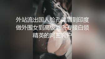 外站流出国人脸孔美眉到印度做外围女到高级酒店专接白领精英的阿三客户