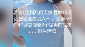 后续1绿帽乱伦人妻 性障碍老公把老婆给别人干， 灌醉3P、4P群交淫妻3个猛男前后夹击，附生活照