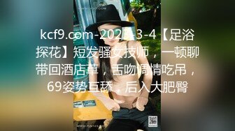 kcf9.com-2023-3-4【足浴探花】短发骚女技师，一顿聊带回酒店草，舌吻调情吃吊，69姿势互舔，后入大肥臀