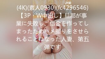 (4K)(素人0930)(fc4296546)【3P・W中出し】旦那が事業に失敗し、借金を作ってしまったためハメ撮りをさせられることになった人妻、第五弾です