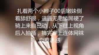 扎着两个小辫子00后嫩妹侧着舔舒服，逼逼无毛舔屌硬了骑上来自己动，从下往上视角后入抽插，搞完穿上连体网袜自摸诱惑