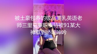 被土豪包养的极品美乳英语老师三里屯兼职模特被91某大神草到娇喘呻吟