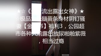 ★☆《最新流出露出女神》★☆极品大长腿苗条身材阴钉骚妻【金秘书】福利3，公园超市各种人前露出放尿啪啪紫薇，相当过瘾