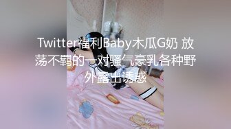 Twitter福利Baby木瓜G奶 放荡不羁的一对骚气豪乳各种野外露出诱惑