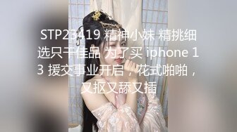 STP23419 精神小妹 精挑细选只干佳品 为了买 iphone 13 援交事业开启，花式啪啪，又抠又舔又插