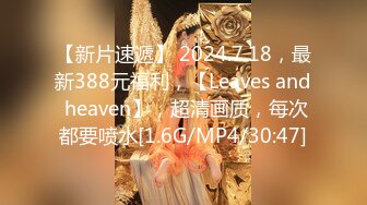 【新片速遞】 2024.7.18，最新388元福利，【Leaves and heaven】，超清画质，每次都要喷水[1.6G/MP4/30:47]