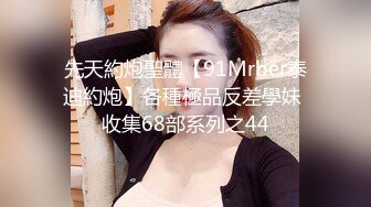 先天約炮聖體【91Mrber泰迪約炮】各種極品反差學妹 收集68部系列之44