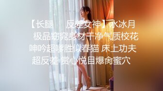 【长腿❤️反差女神】水冰月✿ 极品窈窕身材干净气质校花 呻吟超嗲胜似春猫 床上功夫超反差 赏心悦目爆肏蜜穴