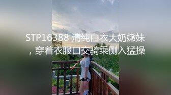 STP16388 清纯白衣大奶嫩妹，穿着衣服口交骑乘侧入猛操