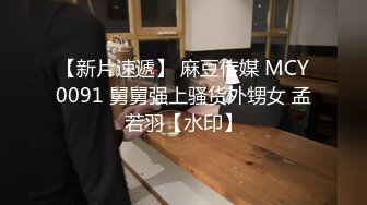 【新片速遞】 麻豆传媒 MCY0091 舅舅强上骚货外甥女 孟若羽【水印】