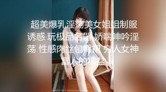  超美爆乳淫荡美女姐姐制服诱惑 玩极品名器 娇喘呻吟淫荡 性感肉丝包臀裙 穷人女神富人的精盆