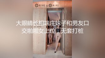 大眼睛长相端庄妹子和男友口交啪啪女上位，无套打桩