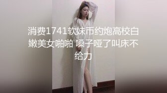 消费1741软妹币约炮高校白嫩美女啪啪 嗓子哑了叫床不给力