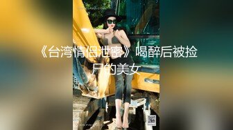 《台湾情侣泄密》喝醉后被捡尸的美女