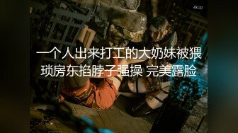 一个人出来打工的大奶妹被猥琐房东掐脖子强操 完美露脸