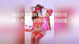 极品反差婊背着男友当我的母狗！无套内射流精，操到抽搐！